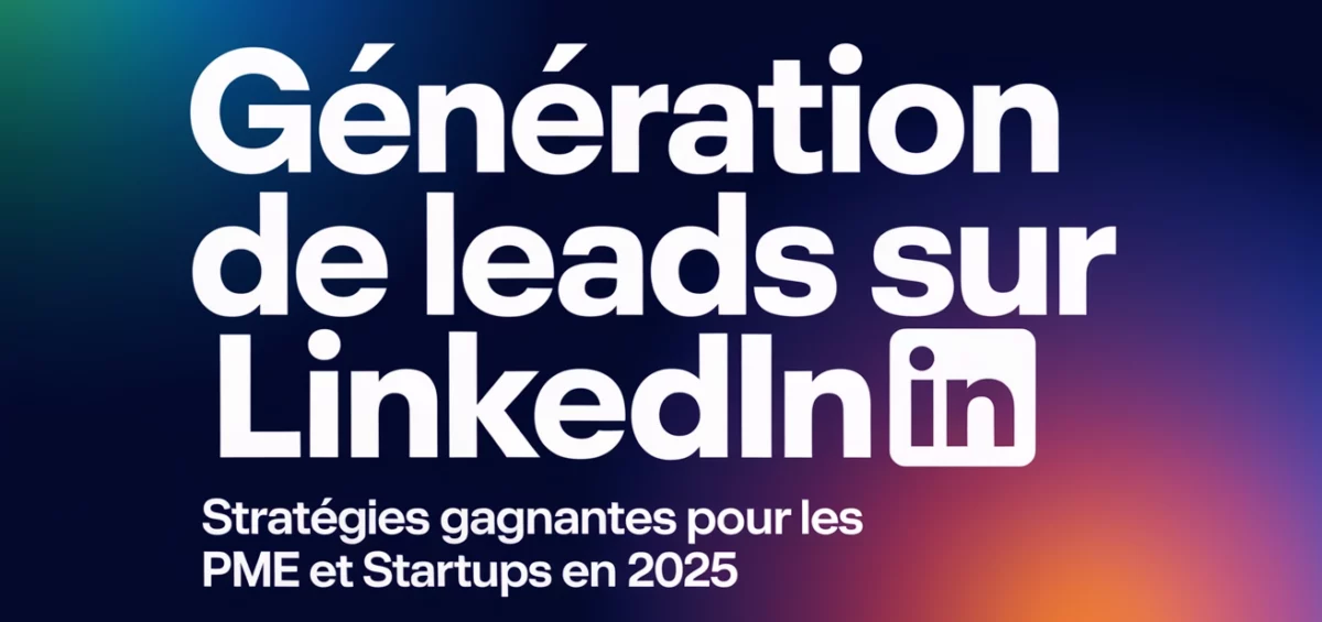 Génération de Leads sur LinkedIn : Stratégies Gagnantes pour les PME et Startups en 2025